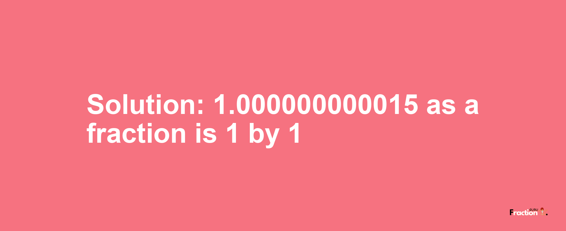 Solution:1.000000000015 as a fraction is 1/1